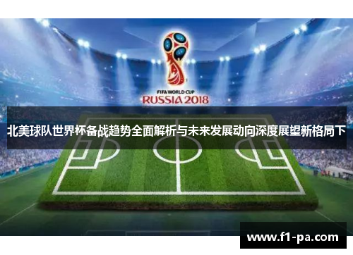 北美球队世界杯备战趋势全面解析与未来发展动向深度展望新格局下 北美球队世界杯备战趋势全面解析与未来发展动向深度展望新格局下