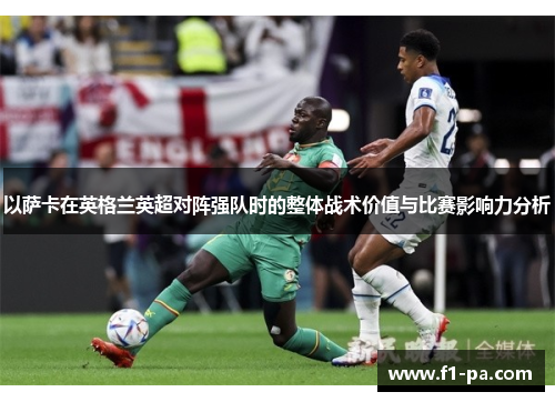 以萨卡在英格兰英超对阵强队时的整体战术价值与比赛影响力分析