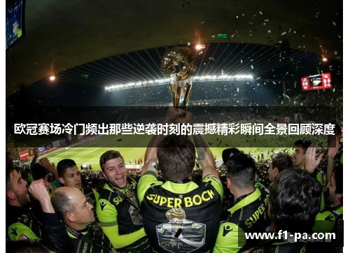 欧冠赛场冷门频出那些逆袭时刻的震撼精彩瞬间全景回顾深度 欧冠赛场冷门频出那些逆袭时刻的震撼精彩瞬间全景回顾深度