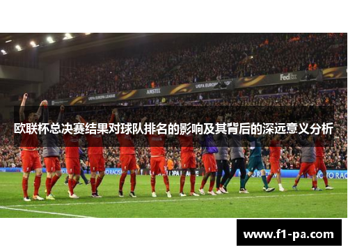 欧联杯总决赛结果对球队排名的影响及其背后的深远意义分析