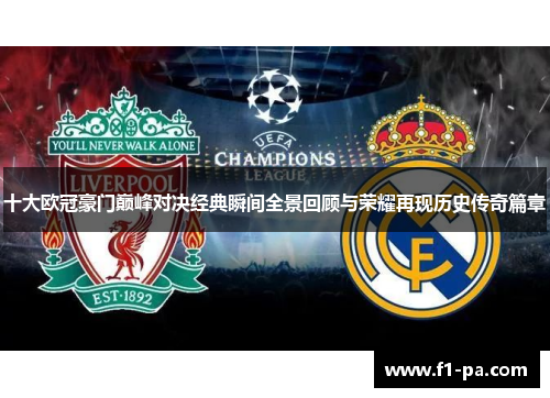 十大欧冠豪门巅峰对决经典瞬间全景回顾与荣耀再现历史传奇篇章