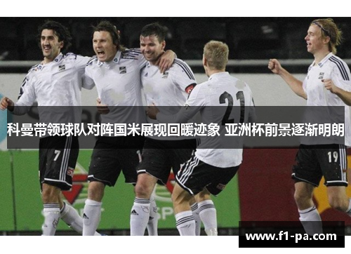 科曼带领球队对阵国米展现回暖迹象 亚洲杯前景逐渐明朗