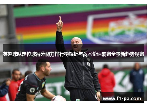 英超球队定位球得分能力排行榜解析与战术价值洞察全景新趋势观察 英超球队定位球得分能力排行榜解析与战术价值洞察全景新趋势观察