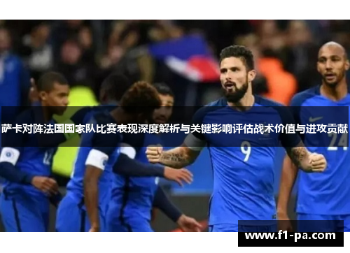 萨卡对阵法国国家队比赛表现深度解析与关键影响评估战术价值与进攻贡献 萨卡对阵法国国家队比赛表现深度解析与关键影响评估战术价值与进攻贡献