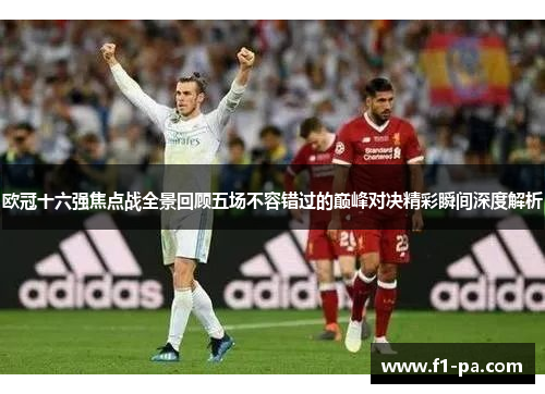 欧冠十六强焦点战全景回顾五场不容错过的巅峰对决精彩瞬间深度解析 欧冠十六强焦点战全景回顾五场不容错过的巅峰对决精彩瞬间深度解析