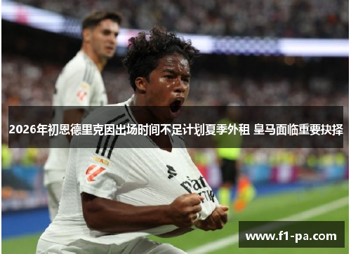 2026年初恩德里克因出场时间不足计划夏季外租 皇马面临重要抉择 2026年初恩德里克因出场时间不足计划夏季外租 皇马面临重要抉择