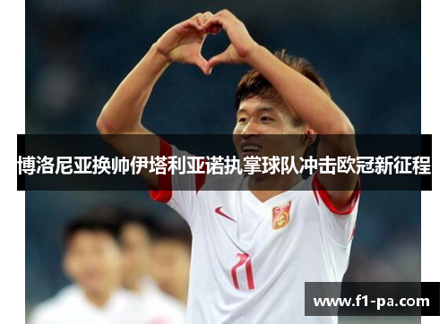 博洛尼亚换帅伊塔利亚诺执掌球队冲击欧冠新征程