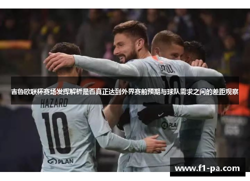 吉鲁欧联杯赛场发挥解析是否真正达到外界赛前预期与球队需求之间的差距观察