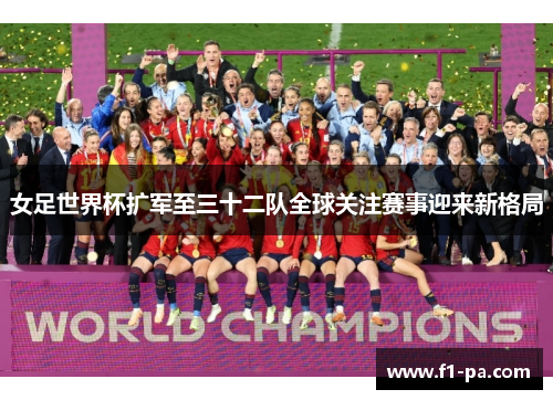 女足世界杯扩军至三十二队全球关注赛事迎来新格局 女足世界杯扩军至三十二队全球关注赛事迎来新格局
