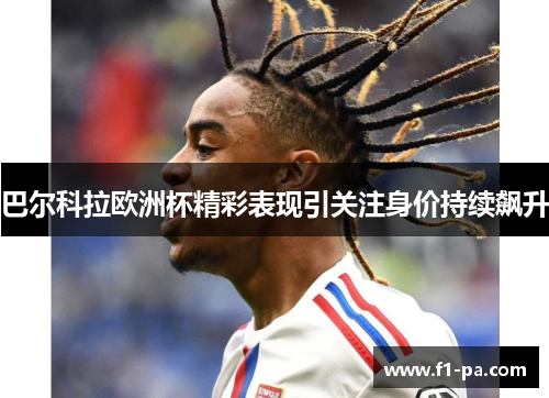巴尔科拉欧洲杯精彩表现引关注身价持续飙升 巴尔科拉欧洲杯精彩表现引关注身价持续飙升