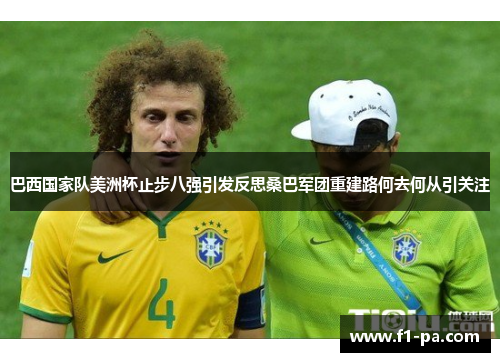 巴西国家队美洲杯止步八强引发反思桑巴军团重建路何去何从引关注