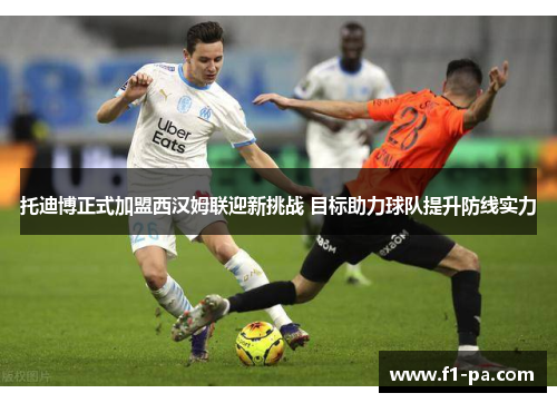 托迪博正式加盟西汉姆联迎新挑战 目标助力球队提升防线实力