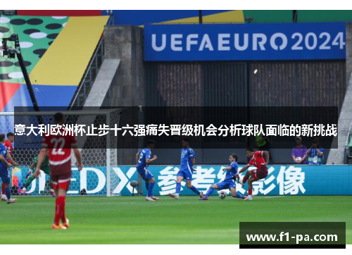 意大利欧洲杯止步十六强痛失晋级机会分析球队面临的新挑战