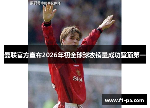 曼联官方宣布2026年初全球球衣销量成功登顶第一 曼联官方宣布2026年初全球球衣销量成功登顶第一