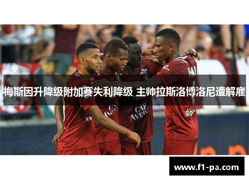 梅斯因升降级附加赛失利降级 主帅拉斯洛博洛尼遭解雇 梅斯因升降级附加赛失利降级 主帅拉斯洛博洛尼遭解雇