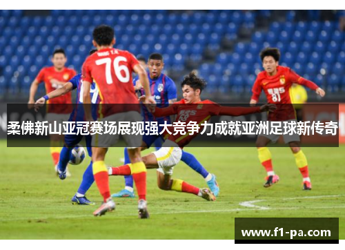 柔佛新山亚冠赛场展现强大竞争力成就亚洲足球新传奇 柔佛新山亚冠赛场展现强大竞争力成就亚洲足球新传奇