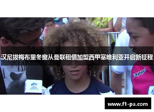 汉尼拔梅布里冬窗从曼联租借加盟西甲塞维利亚开启新征程 汉尼拔梅布里冬窗从曼联租借加盟西甲塞维利亚开启新征程