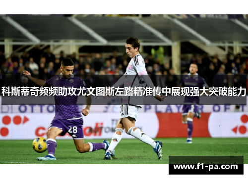 科斯蒂奇频频助攻尤文图斯左路精准传中展现强大突破能力 科斯蒂奇频频助攻尤文图斯左路精准传中展现强大突破能力