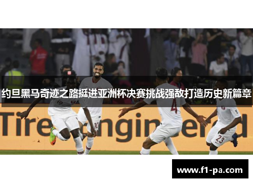 约旦黑马奇迹之路挺进亚洲杯决赛挑战强敌打造历史新篇章