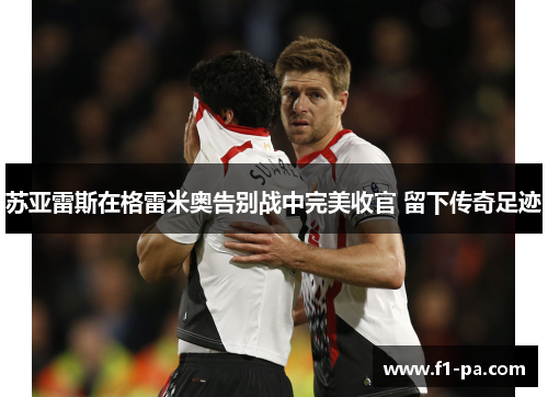 苏亚雷斯在格雷米奥告别战中完美收官 留下传奇足迹 苏亚雷斯在格雷米奥告别战中完美收官 留下传奇足迹