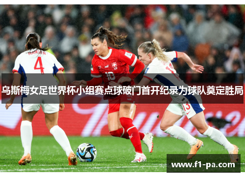 乌斯梅女足世界杯小组赛点球破门首开纪录为球队奠定胜局 乌斯梅女足世界杯小组赛点球破门首开纪录为球队奠定胜局