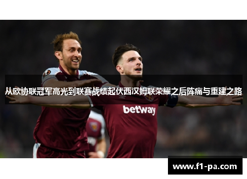 从欧协联冠军高光到联赛战绩起伏西汉姆联荣耀之后阵痛与重建之路 从欧协联冠军高光到联赛战绩起伏西汉姆联荣耀之后阵痛与重建之路