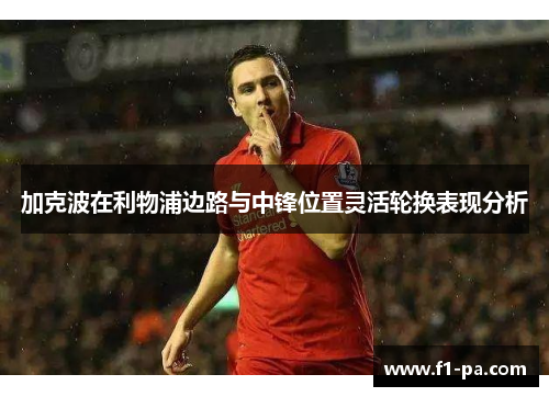 加克波在利物浦边路与中锋位置灵活轮换表现分析 加克波在利物浦边路与中锋位置灵活轮换表现分析
