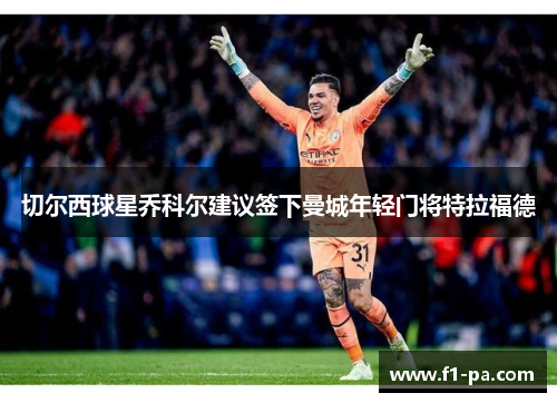 切尔西球星乔科尔建议签下曼城年轻门将特拉福德 切尔西球星乔科尔建议签下曼城年轻门将特拉福德