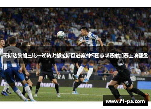 哥斯达黎加三比一逆转洪都拉斯挺进美洲杯国家联赛附加赛上演翻盘 哥斯达黎加三比一逆转洪都拉斯挺进美洲杯国家联赛附加赛上演翻盘