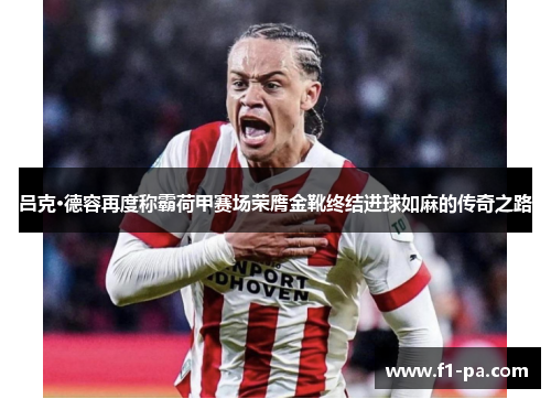 吕克·德容再度称霸荷甲赛场荣膺金靴终结进球如麻的传奇之路 吕克·德容再度称霸荷甲赛场荣膺金靴终结进球如麻的传奇之路
