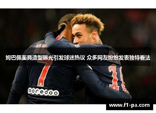 姆巴佩面具造型曝光引发球迷热议 众多网友纷纷发表独特看法