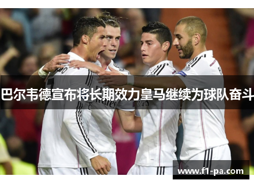 巴尔韦德宣布将长期效力皇马继续为球队奋斗 巴尔韦德宣布将长期效力皇马继续为球队奋斗