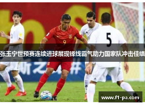 张玉宁世预赛连续进球展现锋线霸气助力国家队冲击佳绩