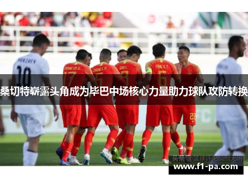 桑切特崭露头角成为毕巴中场核心力量助力球队攻防转换