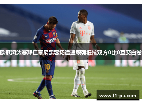 欧冠淘汰赛拜仁慕尼黑客场遭遇顽强抵抗双方0比0互交白卷