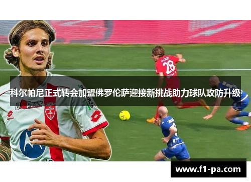 科尔帕尼正式转会加盟佛罗伦萨迎接新挑战助力球队攻防升级