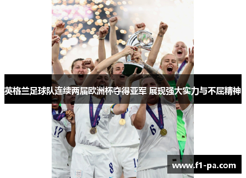 英格兰足球队连续两届欧洲杯夺得亚军 展现强大实力与不屈精神