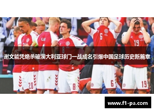 谢文能凭绝杀破澳大利亚球门一战成名引爆中国足球历史新篇章