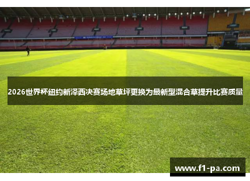 2026世界杯纽约新泽西决赛场地草坪更换为最新型混合草提升比赛质量