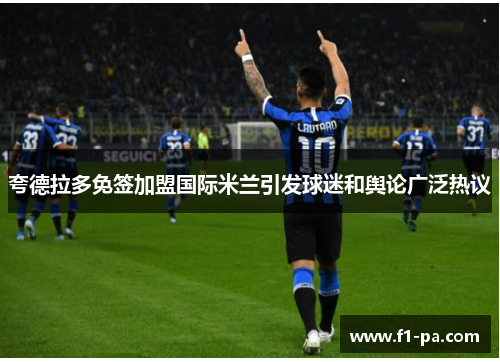 夸德拉多免签加盟国际米兰引发球迷和舆论广泛热议