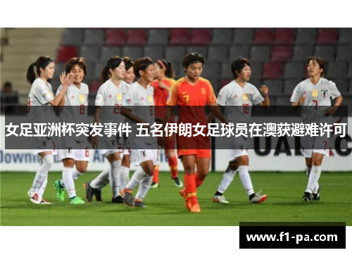女足亚洲杯突发事件 五名伊朗女足球员在澳获避难许可