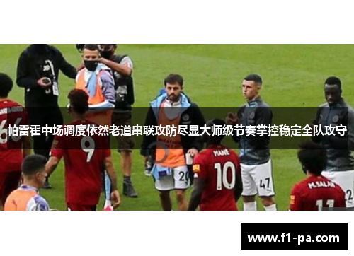 帕雷霍中场调度依然老道串联攻防尽显大师级节奏掌控稳定全队攻守