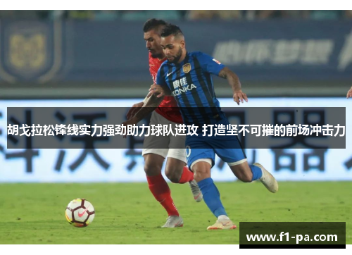 胡戈拉松锋线实力强劲助力球队进攻 打造坚不可摧的前场冲击力 胡戈拉松锋线实力强劲助力球队进攻 打造坚不可摧的前场冲击力