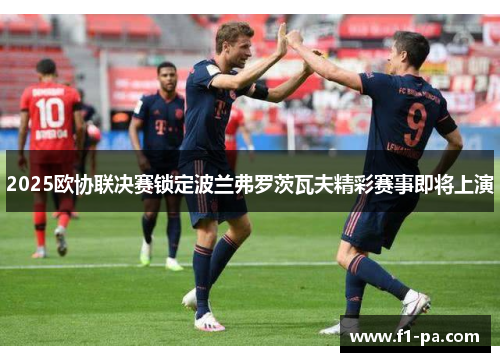 2025欧协联决赛锁定波兰弗罗茨瓦夫精彩赛事即将上演 2025欧协联决赛锁定波兰弗罗茨瓦夫精彩赛事即将上演