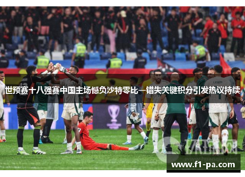 世预赛十八强赛中国主场憾负沙特零比一错失关键积分引发热议持续 世预赛十八强赛中国主场憾负沙特零比一错失关键积分引发热议持续