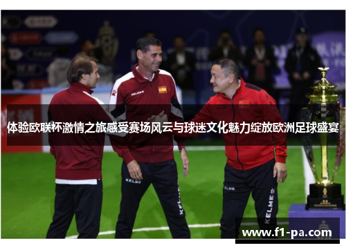 体验欧联杯激情之旅感受赛场风云与球迷文化魅力绽放欧洲足球盛宴