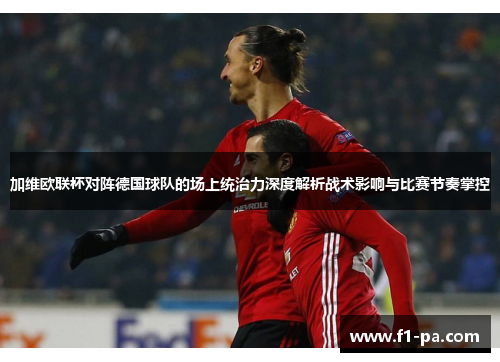 加维欧联杯对阵德国球队的场上统治力深度解析战术影响与比赛节奏掌控