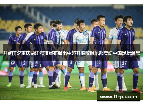 开赛前夕重庆两江竞技宣布退出中超并解散俱乐部震动中国足坛消息 开赛前夕重庆两江竞技宣布退出中超并解散俱乐部震动中国足坛消息