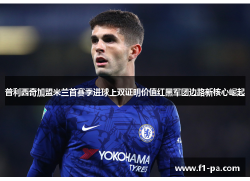 普利西奇加盟米兰首赛季进球上双证明价值红黑军团边路新核心崛起
