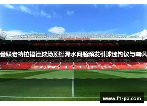 曼联老特拉福德球场顶棚漏水问题频发引球迷热议与嘲讽